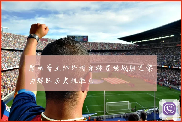 摩纳哥主帅许特尔称客场战胜巴黎为球队历史性胜利