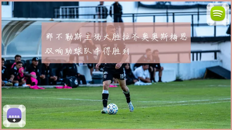 那不勒斯主场大胜拉齐奥奥斯梅恩双响助球队夺得胜利