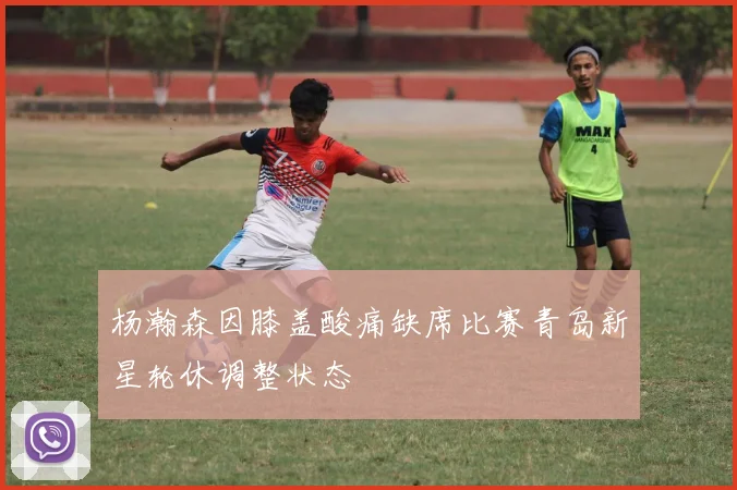 杨瀚森因膝盖酸痛缺席比赛青岛新星轮休调整状态
