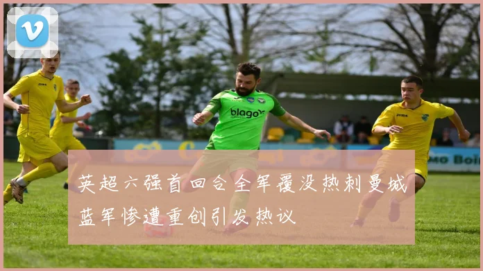 英超六强首回合全军覆没热刺曼城蓝军惨遭重创引发热议