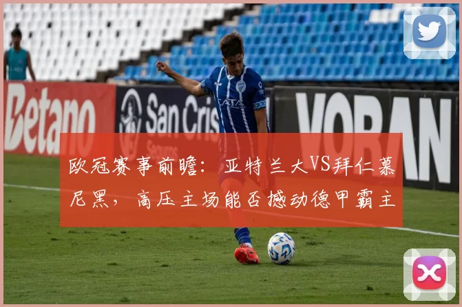 欧冠赛事前瞻：亚特兰大VS拜仁慕尼黑，高压主场能否撼动德甲霸主的稳健脚步