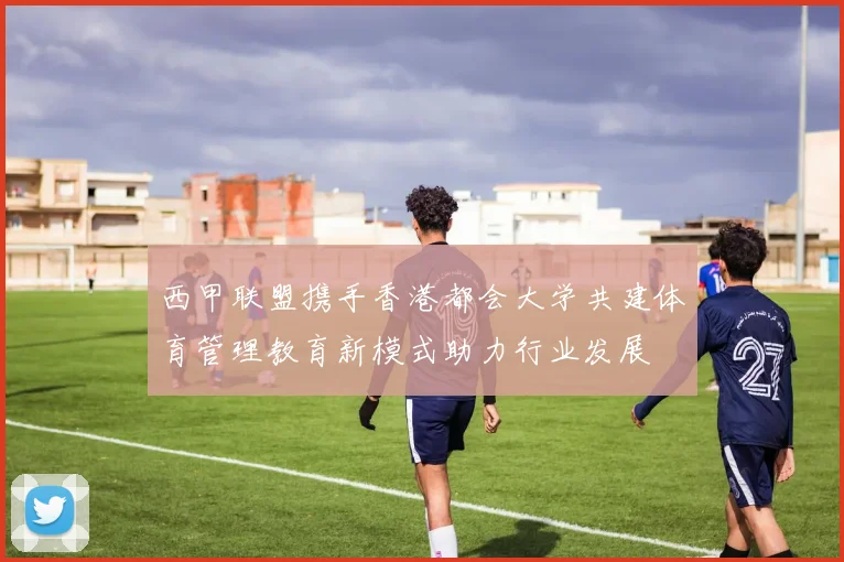 西甲联盟携手香港都会大学共建体育管理教育新模式助力行业发展