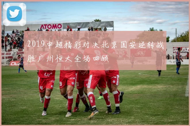 2019中超精彩对决北京国安逆转战胜广州恒大全场回顾