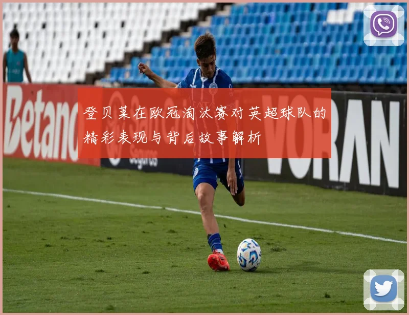 登贝莱在欧冠淘汰赛对英超球队的精彩表现与背后故事解析
